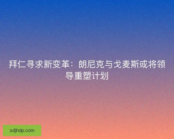 拜仁寻求新变革:朗尼克与戈麦斯或将领导重塑计划 拜仁寻求新变革:朗尼克与戈麦斯或将领导重塑计划