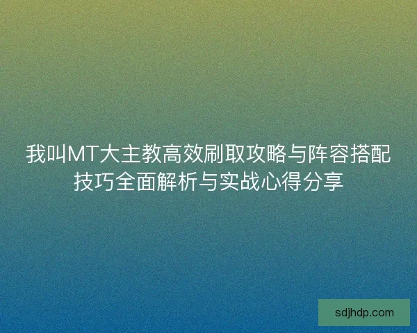 我叫MT大主教高效刷取攻略与阵容搭配技巧全面解析与实战心得分享