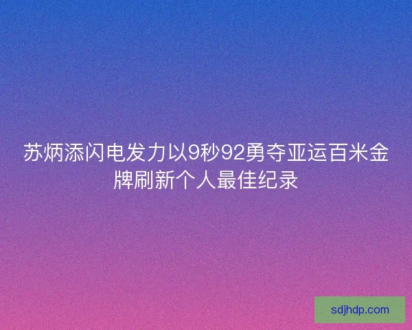 苏炳添闪电发力以9秒92勇夺亚运百米金牌刷新个人最佳纪录
