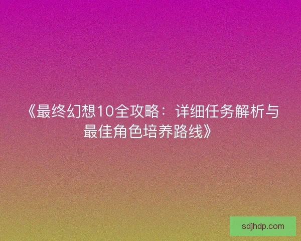 《最终幻想10全攻略：详细任务解析与最佳角色培养路线》
