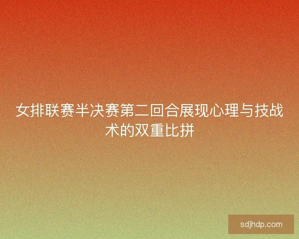 女排联赛半决赛第二回合展现心理与技战术的双重比拼 女排联赛半决赛第二回合展现心理与技战术的双重比拼