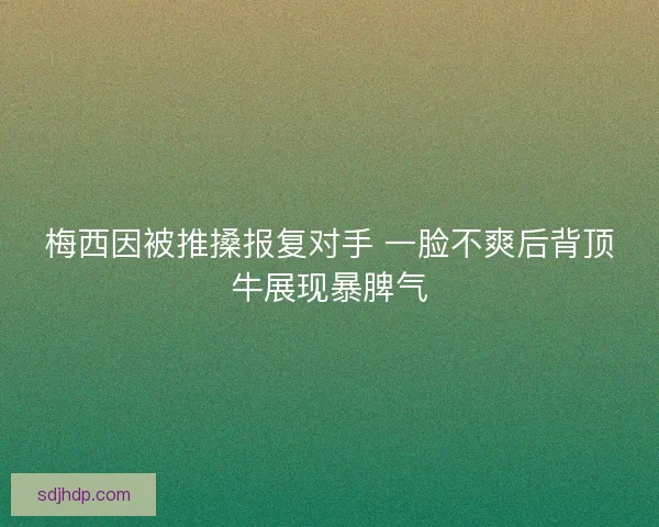 梅西因被推搡报复对手 一脸不爽后背顶牛展现暴脾气