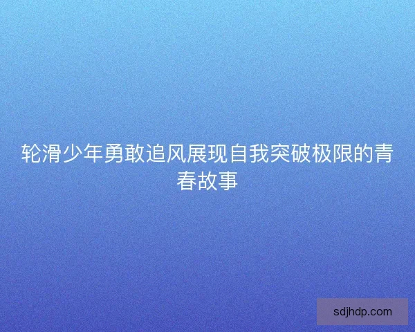 轮滑少年勇敢追风展现自我突破极限的青春故事