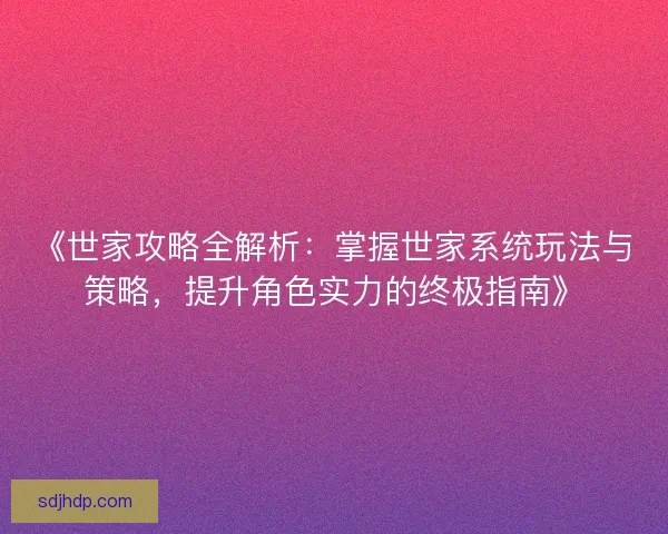 《世家攻略全解析：掌握世家系统玩法与策略，提升角色实力的终极指南》