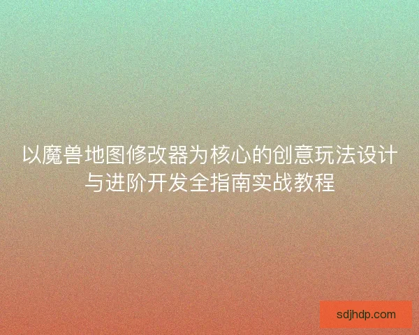 以魔兽地图修改器为核心的创意玩法设计与进阶开发全指南实战教程