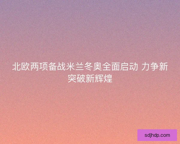 北欧两项备战米兰冬奥全面启动 力争新突破新辉煌 北欧两项备战米兰冬奥全面启动 力争新突破新辉煌