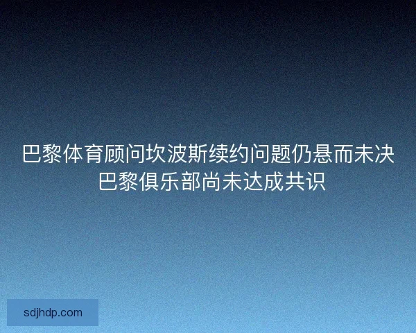 巴黎体育顾问坎波斯续约问题仍悬而未决 巴黎俱乐部尚未达成共识