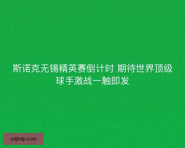 斯诺克无锡精英赛倒计时 期待世界顶级球手激战一触即发