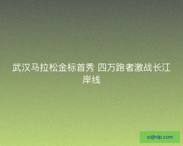 武汉马拉松金标首秀 四万跑者激战长江岸线