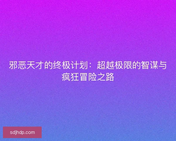 邪恶天才的终极计划：超越极限的智谋与疯狂冒险之路
