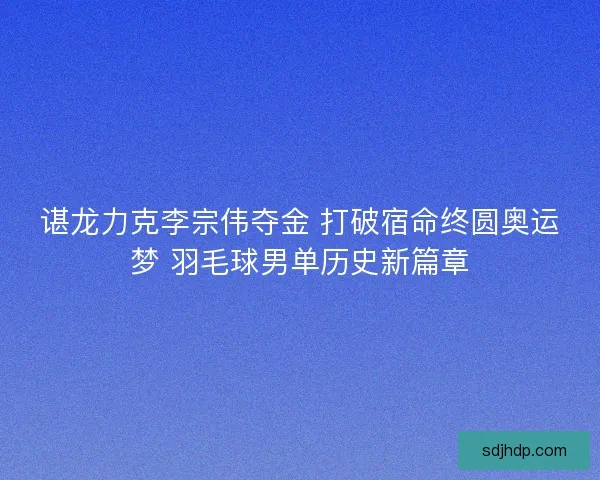 谌龙力克李宗伟夺金 打破宿命终圆奥运梦 羽毛球男单历史新篇章 谌龙力克李宗伟夺金 打破宿命终圆奥运梦 羽毛球男单历史新篇章