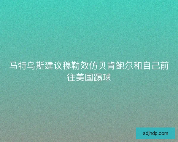 马特乌斯建议穆勒效仿贝肯鲍尔和自己前往美国踢球 马特乌斯建议穆勒效仿贝肯鲍尔和自己前往美国踢球