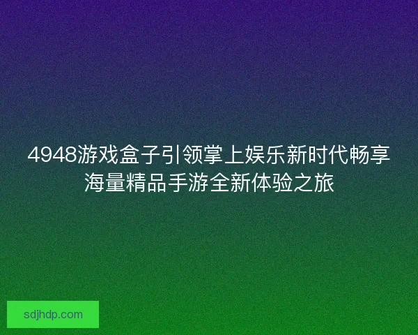 4948游戏盒子引领掌上娱乐新时代畅享海量精品手游全新体验之旅