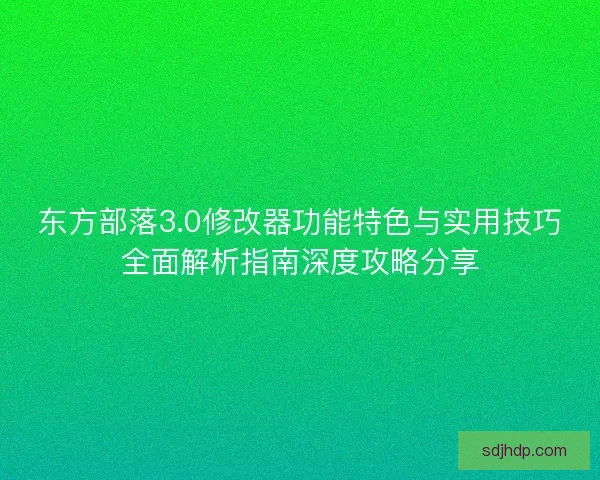 东方部落3.0修改器功能特色与实用技巧全面解析指南深度攻略分享