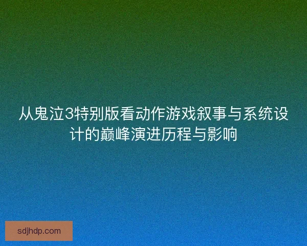 从鬼泣3特别版看动作游戏叙事与系统设计的巅峰演进历程与影响