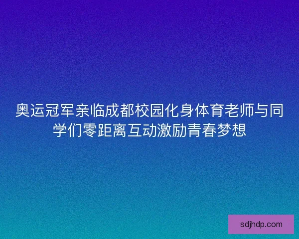 奥运冠军亲临成都校园化身体育老师与同学们零距离互动激励青春梦想 奥运冠军亲临成都校园化身体育老师与同学们零距离互动激励青春梦想