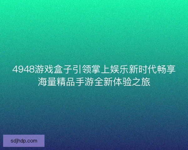 4948游戏盒子引领掌上娱乐新时代畅享海量精品手游全新体验之旅