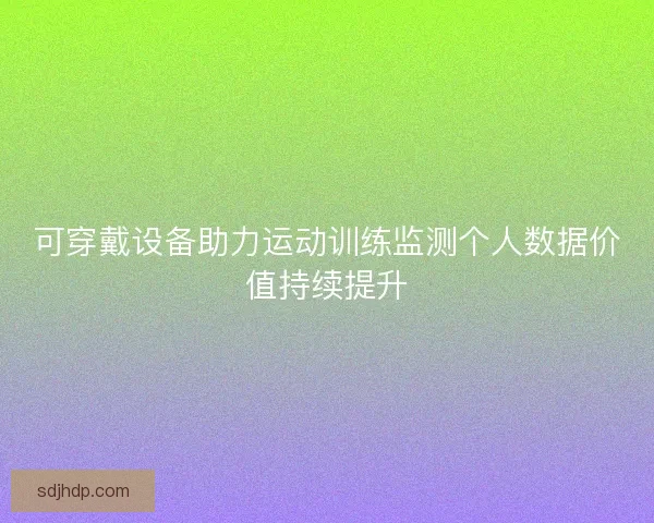 可穿戴设备助力运动训练监测个人数据价值持续提升