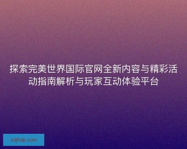 探索完美世界国际官网全新内容与精彩活动指南解析与玩家互动体验平台
