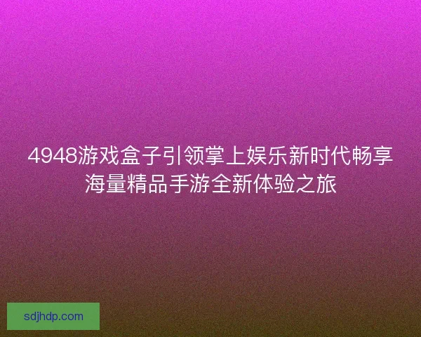 4948游戏盒子引领掌上娱乐新时代畅享海量精品手游全新体验之旅