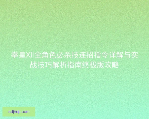 拳皇XII全角色必杀技连招指令详解与实战技巧解析指南终极版攻略