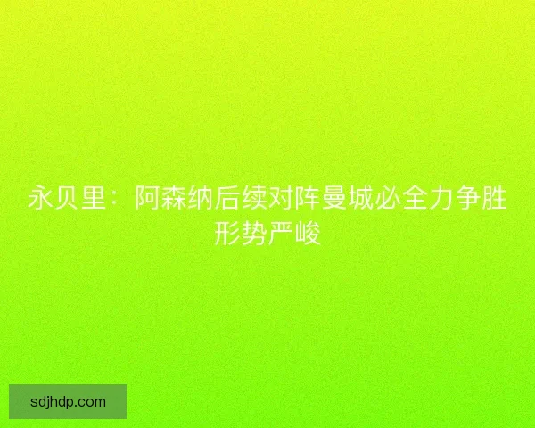 永贝里：阿森纳后续对阵曼城必全力争胜形势严峻