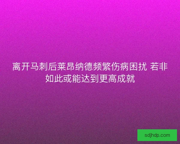 离开马刺后莱昂纳德频繁伤病困扰 若非如此或能达到更高成就