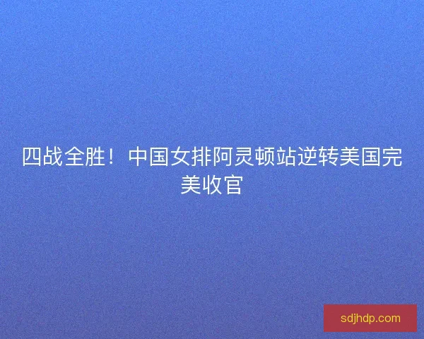 四战全胜！中国女排阿灵顿站逆转美国完美收官