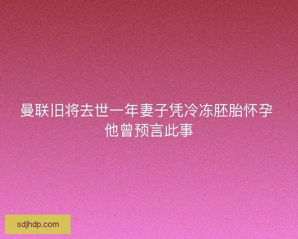 曼联旧将去世一年妻子凭冷冻胚胎怀孕 他曾预言此事 曼联旧将去世一年妻子凭冷冻胚胎怀孕 他曾预言此事