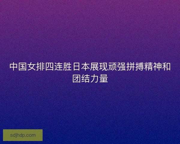 中国女排四连胜日本展现顽强拼搏精神和团结力量 中国女排四连胜日本展现顽强拼搏精神和团结力量